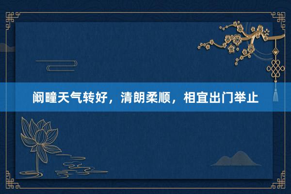 阚疃天气转好，清朗柔顺，相宜出门举止