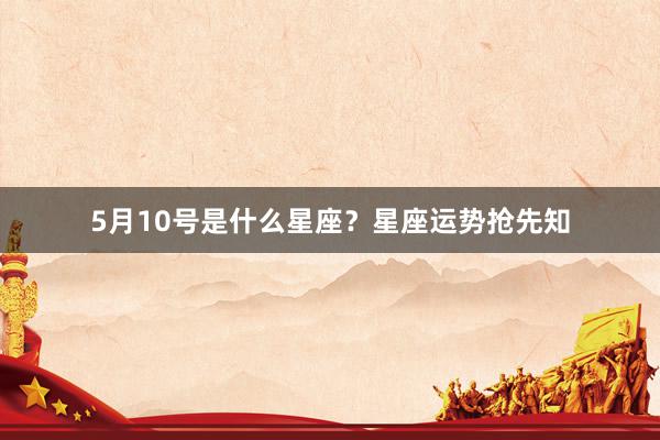 5月10号是什么星座？星座运势抢先知