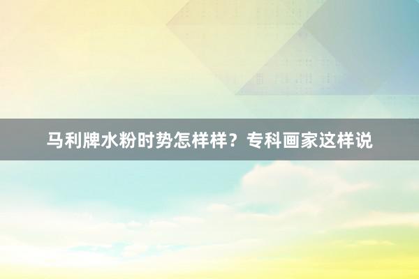 马利牌水粉时势怎样样？专科画家这样说