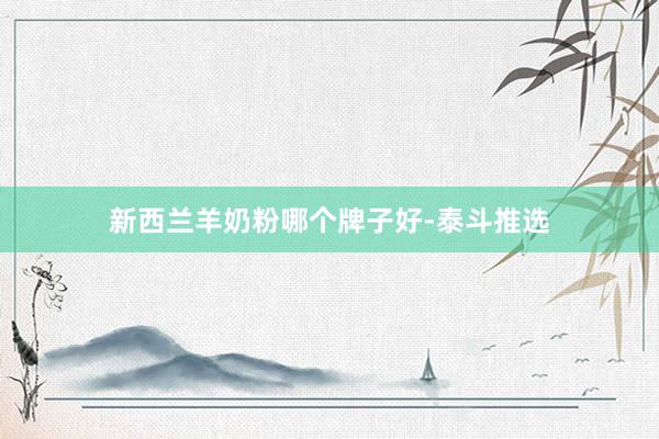 新西兰羊奶粉哪个牌子好-泰斗推选