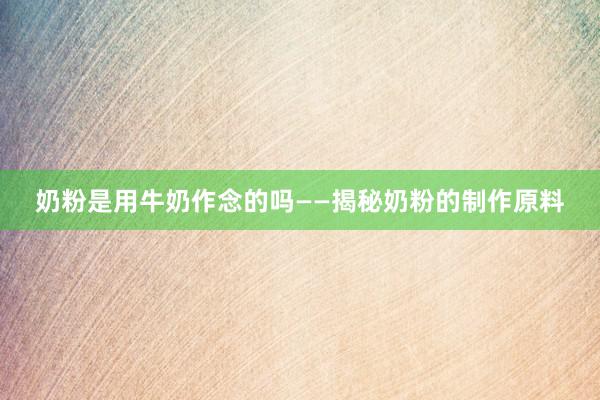 奶粉是用牛奶作念的吗——揭秘奶粉的制作原料