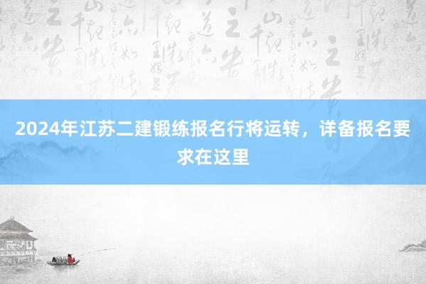 2024年江苏二建锻练报名行将运转，详备报名要求在这里