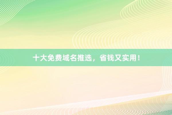 十大免费域名推选，省钱又实用！