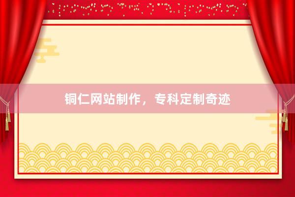 铜仁网站制作，专科定制奇迹