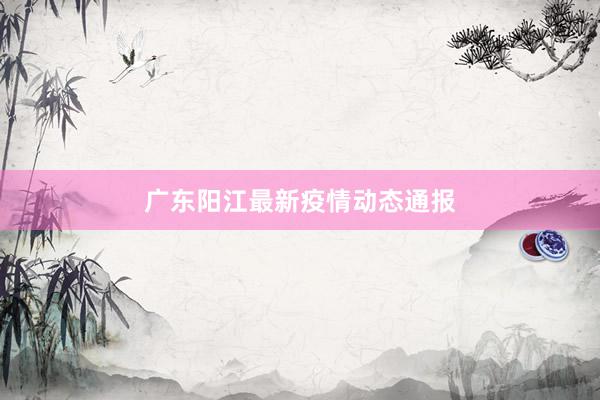 广东阳江最新疫情动态通报