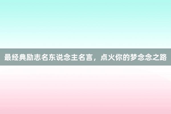 最经典励志名东说念主名言，点火你的梦念念之路